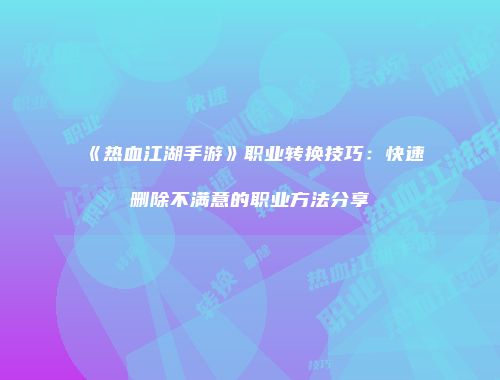 《热血江湖手游》职业转换技巧：快速删除不满意的职业方法分享
