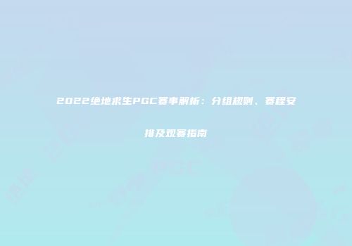 2022绝地求生PGC赛事解析：分组规则、赛程安排及观赛指南