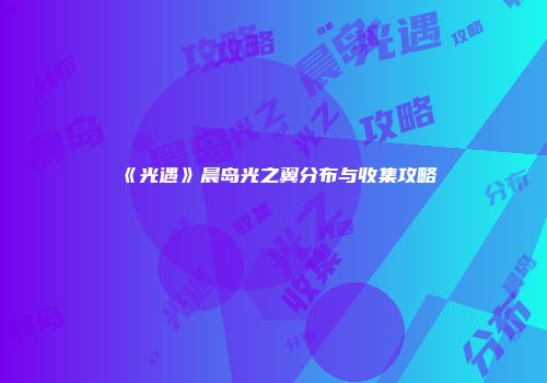 《光遇》晨岛光之翼分布与收集攻略