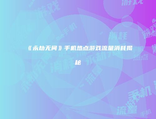 《永劫无间》手机热点游戏流量消耗揭秘