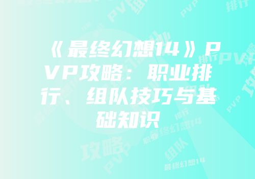 《最终幻想14》PVP攻略：职业排行、组队技巧与基础知识