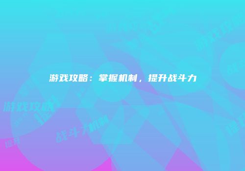 游戏攻略：掌握机制，提升战斗力