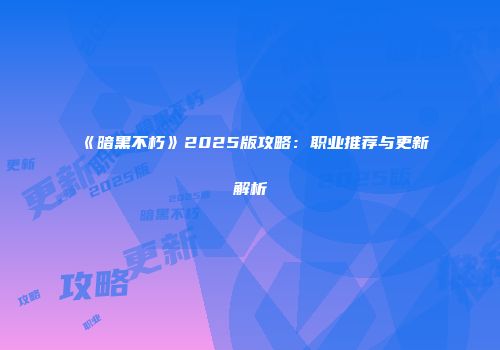 《暗黑不朽》2025版攻略：职业推荐与更新解析