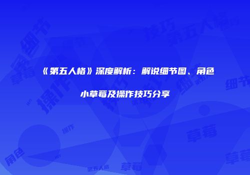 《第五人格》深度解析：解说细节图、角色小草莓及操作技巧分享