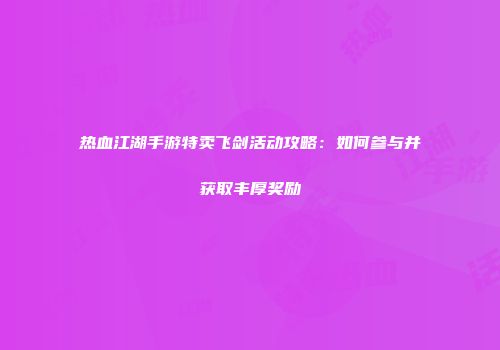 热血江湖手游特卖飞剑活动攻略：如何参与并获取丰厚奖励