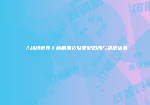 《战舰世界》新钢船皮肤更新周期与获取指南
