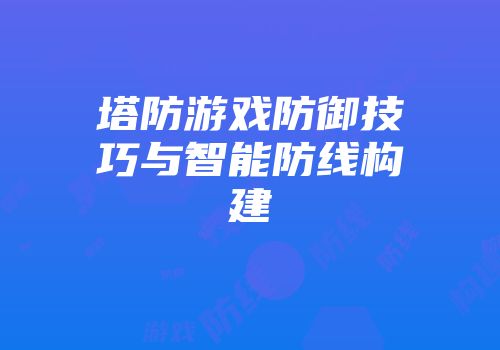 塔防游戏防御技巧与智能防线构建