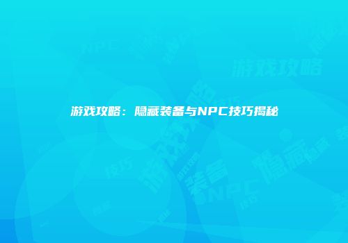 游戏攻略：隐藏装备与NPC技巧揭秘