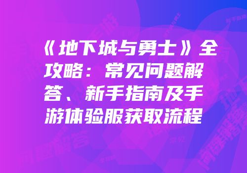 《地下城与勇士》全攻略：常见问题解答、新手指南及手游体验服获取流程