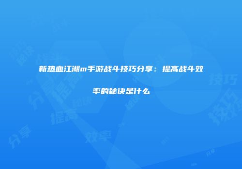 新热血江湖m手游战斗技巧分享：提高战斗效率的秘诀是什么