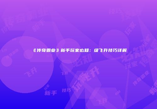 《传奇霸业》新手玩家必知：级飞升技巧详解