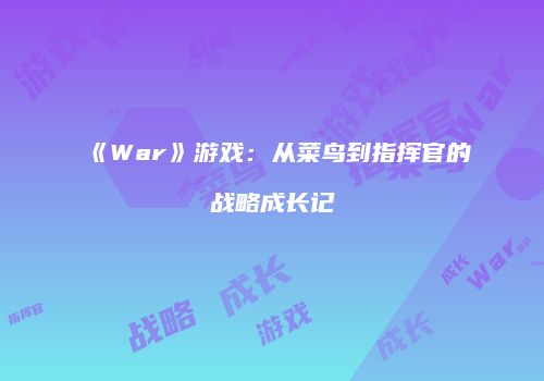 《War》游戏：从菜鸟到指挥官的战略成长记