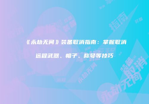 《永劫无间》装备取消指南：掌握取消远程武器、帽子、称号等技巧