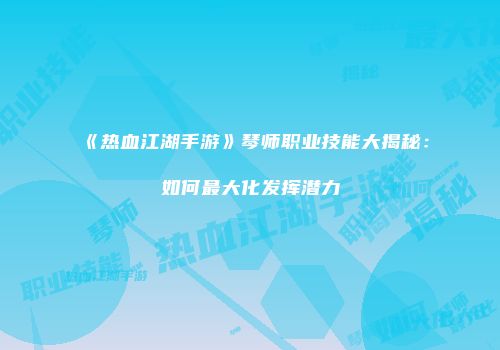 《热血江湖手游》琴师职业技能大揭秘：如何最大化发挥潜力