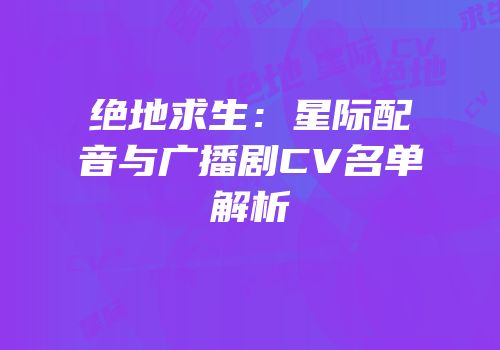 绝地求生：星际配音与广播剧CV名单解析