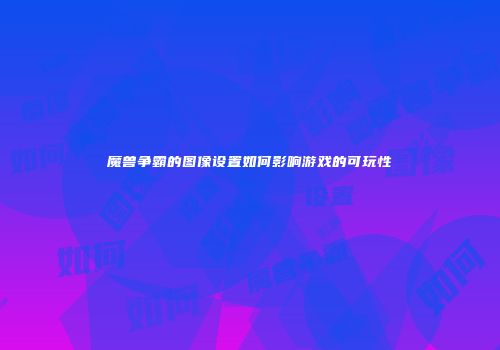魔兽争霸的图像设置如何影响游戏的可玩性
