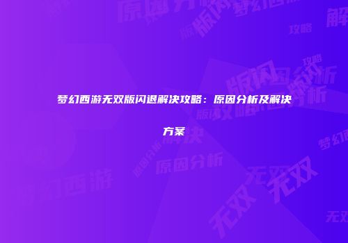 梦幻西游无双版闪退解决攻略：原因分析及解决方案