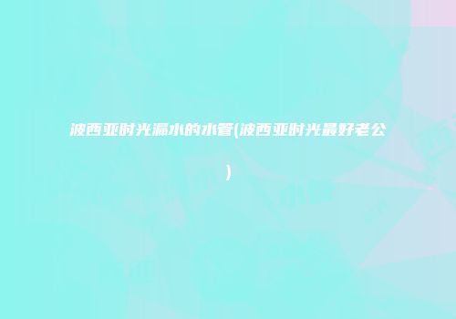 波西亚时光漏水的水管(波西亚时光最好老公)