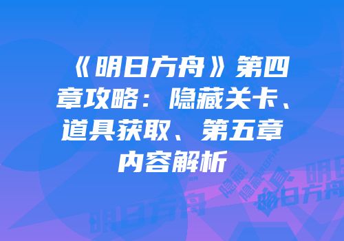《明日方舟》第四章攻略：隐藏关卡、道具获取、第五章内容解析