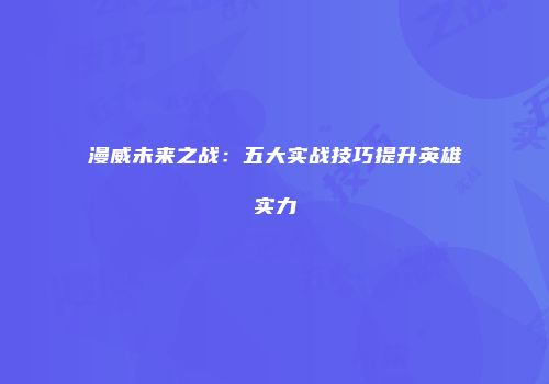 漫威未来之战：五大实战技巧提升英雄实力