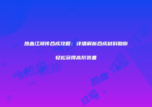 热血江湖传合成攻略：详细解析合成材料助你轻松获得高阶装备