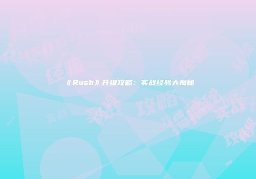 《Rush》升级攻略：实战经验大揭秘