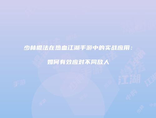 少林棍法在热血江湖手游中的实战应用：如何有效应对不同敌人