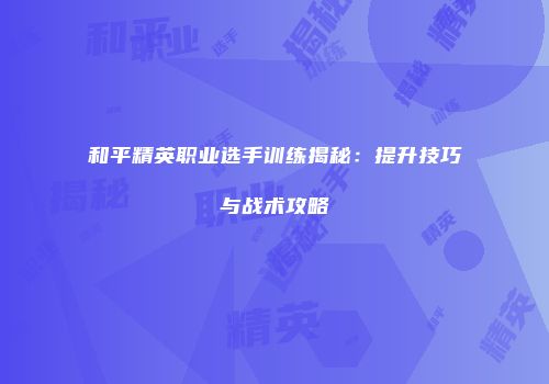 和平精英职业选手训练揭秘：提升技巧与战术攻略