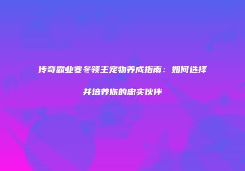 传奇霸业寒冬领主宠物养成指南：如何选择并培养你的忠实伙伴