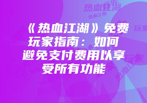 《热血江湖》免费玩家指南：如何避免支付费用以享受所有功能