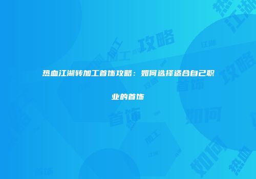 热血江湖转加工首饰攻略：如何选择适合自己职业的首饰