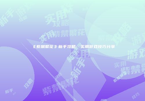 《紫禁繁花》新手攻略：实用游戏技巧分享