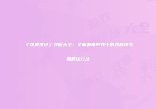 《攻城掠地》攻略大全：全面解析游戏中的各种挑战和解决方法