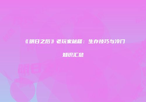 《明日之后》老玩家秘籍：生存技巧与冷门知识汇总