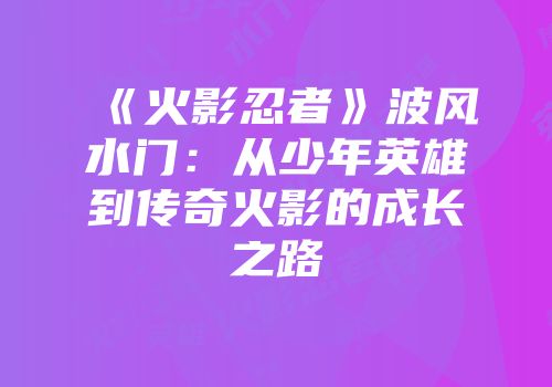 《火影忍者》波风水门：从少年英雄到传奇火影的成长之路
