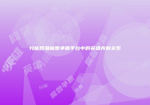 分析网易魔兽争霸平台中的英雄克制关系