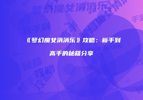 《梦幻魔女消消乐》攻略：新手到高手的秘籍分享