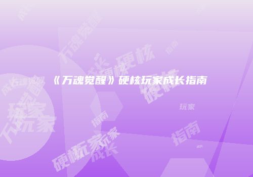 《万魂觉醒》硬核玩家成长指南