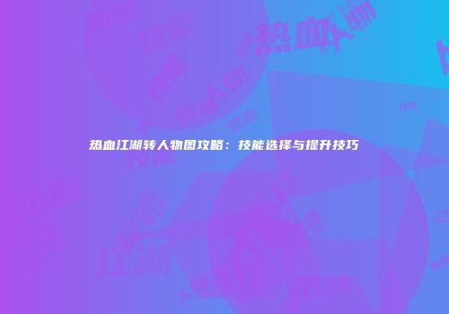 热血江湖转人物图攻略：技能选择与提升技巧