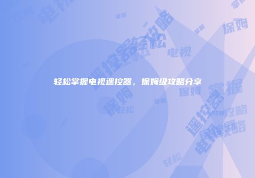 轻松掌握电视遥控器，保姆级攻略分享