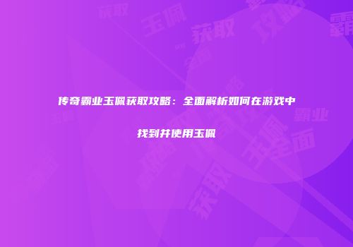 传奇霸业玉佩获取攻略：全面解析如何在游戏中找到并使用玉佩