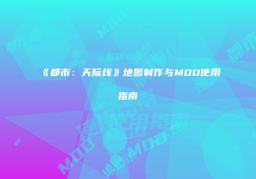 《都市：天际线》地图制作与MOD使用指南