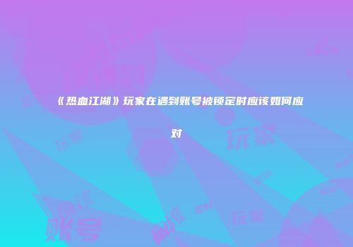 《热血江湖》玩家在遇到账号被锁定时应该如何应对