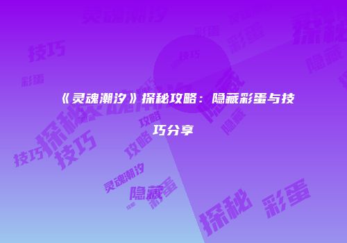 《灵魂潮汐》探秘攻略：隐藏彩蛋与技巧分享