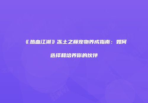 《热血江湖》冻土之巅宠物养成指南：如何选择和培养你的伙伴