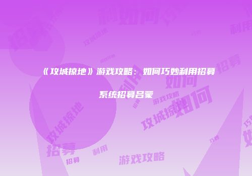 《攻城掠地》游戏攻略：如何巧妙利用招募系统招募吕蒙