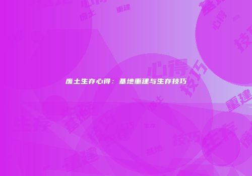 废土生存心得：基地重建与生存技巧