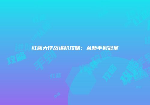 红蓝大作战进阶攻略：从新手到冠军