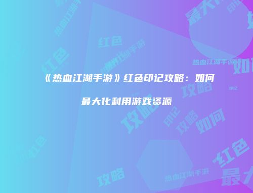 《热血江湖手游》红色印记攻略：如何最大化利用游戏资源