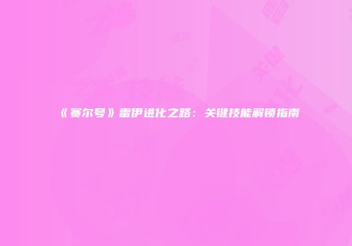《赛尔号》雷伊进化之路：关键技能解锁指南
